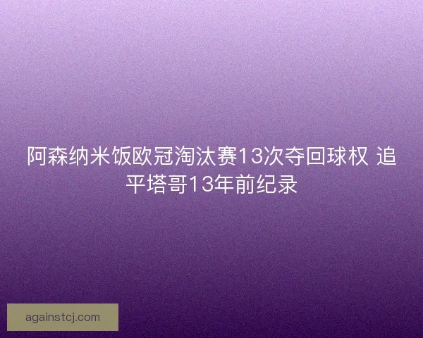 阿森纳米饭欧冠淘汰赛13次夺回球权 追平塔哥13年前纪录